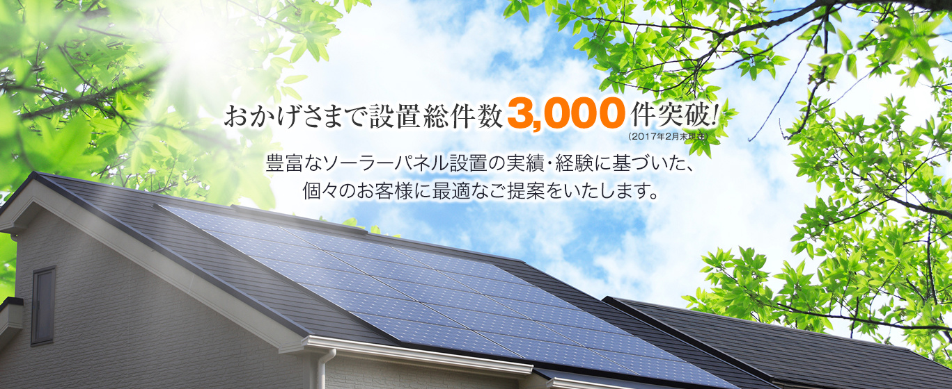 おかげさまで設置総件数3000件突破！豊富なソーラーパネル設置の実績、経験に基づいた、個々のお客様に最適なご提案をいたします。
